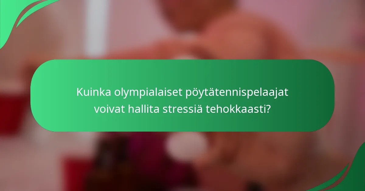 Kuinka olympialaiset pöytätennispelaajat voivat hallita stressiä tehokkaasti?