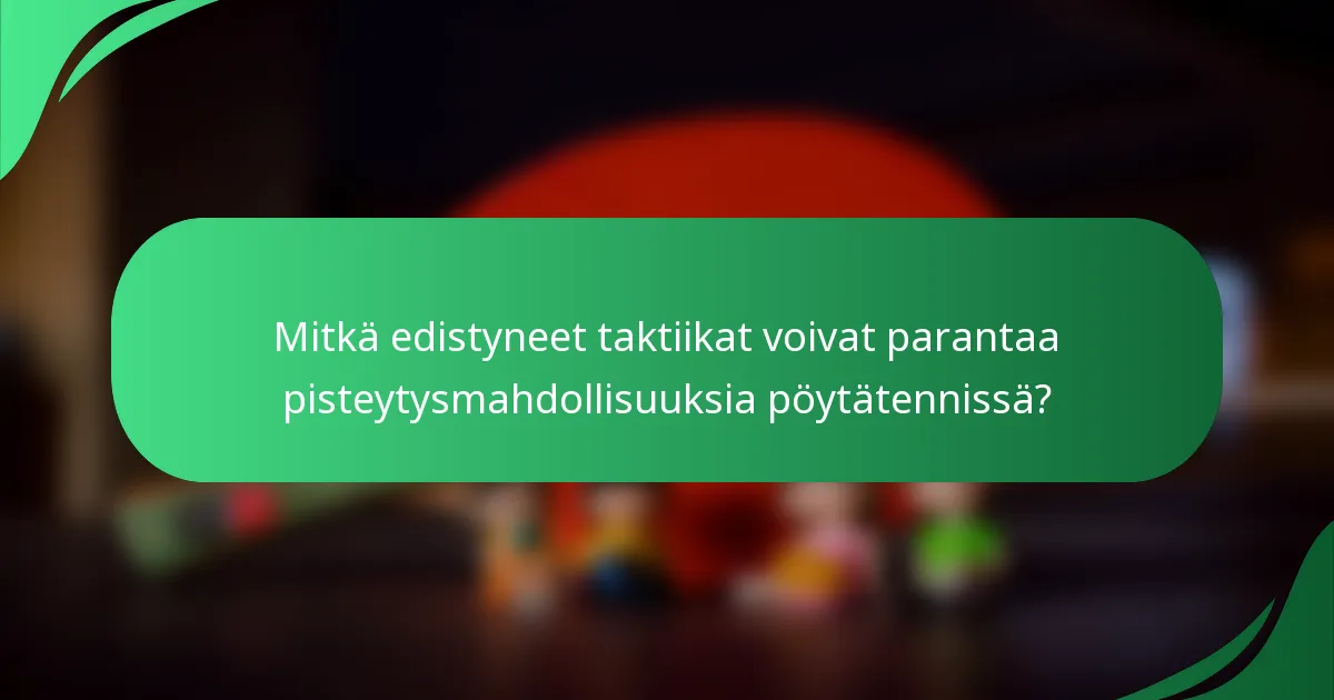 Mitkä edistyneet taktiikat voivat parantaa pisteytysmahdollisuuksia pöytätennissä?